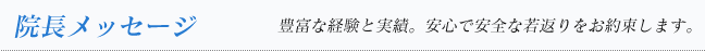 院長メッセージ　　豊富な経験と実績。安心で安全な若返りをお約束します。